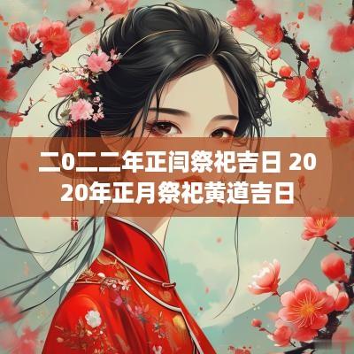 二0二二年正闫祭祀吉日 2025年正月祭祀黄道吉日