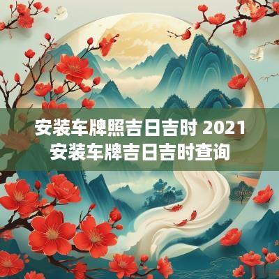 安装车牌照吉日吉时 2025安装车牌吉日吉时查询 安装车牌照吉日吉时 2025安装车牌吉日吉时查询
