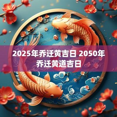 2025年乔迁黄吉日 2050年乔迁黄道吉日