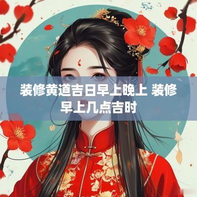 装修黄道吉日早上晚上 装修早上几点吉时
