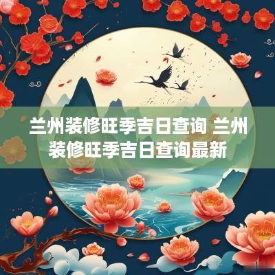 兰州装修旺季吉日查询 兰州装修旺季吉日查询最新