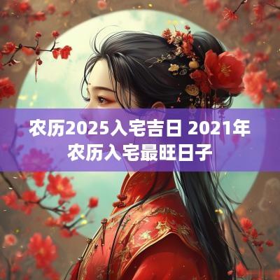 农历2025入宅吉日 2025年农历入宅最旺日子