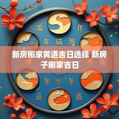 新房搬家黄道吉日选择 新房子搬家吉日