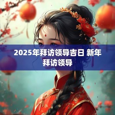 2025年拜访领导吉日 新年拜访领导