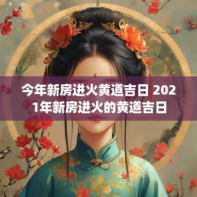 今年新房进火黄道吉日 2025年新房进火的黄道吉日