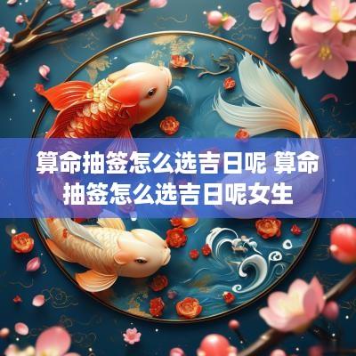 算命抽签怎么选吉日呢 算命抽签怎么选吉日呢女生