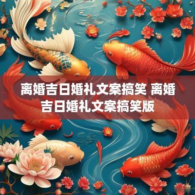 离婚吉日婚礼文案搞笑 离婚吉日婚礼文案搞笑版