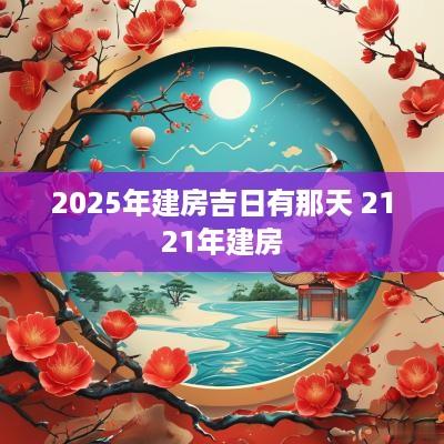 2025年建房吉日有那天 2121年建房