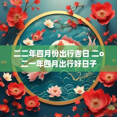 二二年四月份出行吉日 二o二一年四月出行好日子