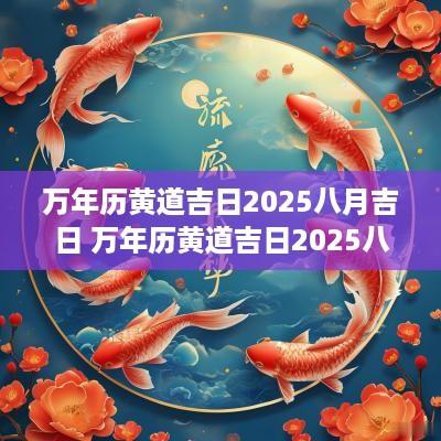万年历黄道吉日2025八月吉日 万年历黄道吉日2025八月吉日查询