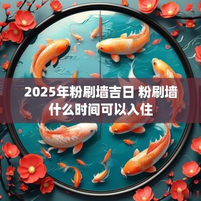 2025年粉刷墙吉日 粉刷墙什么时间可以入住