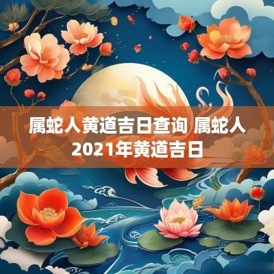 属蛇人黄道吉日查询 属蛇人2025年黄道吉日