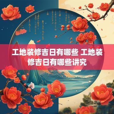 工地装修吉日有哪些 工地装修吉日有哪些讲究