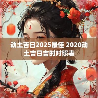 动土吉日2025最佳 2025动土吉日吉时对照表