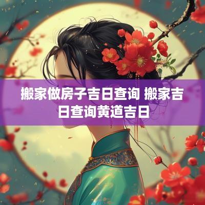 搬家做房子吉日查询 搬家吉日查询黄道吉日
