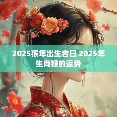 2025猴年出生吉日 2025年生肖猴的运势