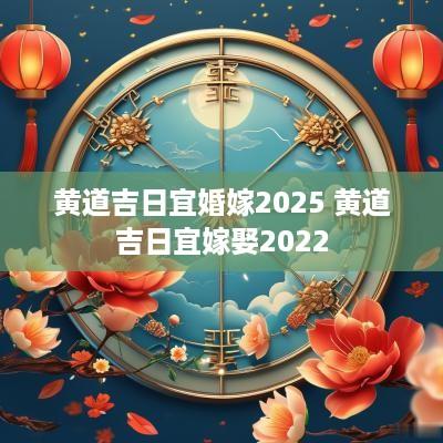 黄道吉日宜婚嫁2025 黄道吉日宜嫁娶2025