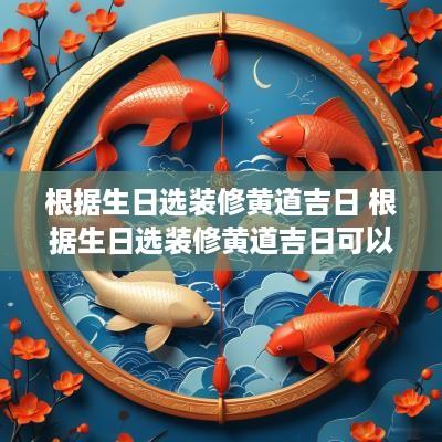根据生日选装修黄道吉日 根据生日选装修黄道吉日可以选吗