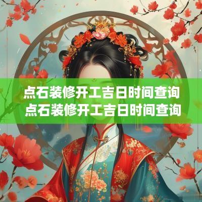 点石装修开工吉日时间查询 点石装修开工吉日时间查询表