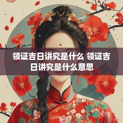 领证吉日讲究是什么 领证吉日讲究是什么意思