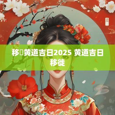 移徏黄道吉日2025 黄道吉日移徙