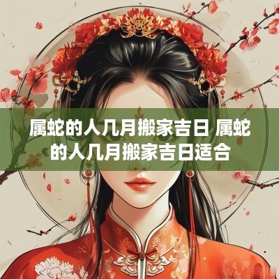 属蛇的人几月搬家吉日 属蛇的人几月搬家吉日适合
