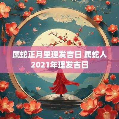 属蛇正月里理发吉日 属蛇人2025年理发吉日