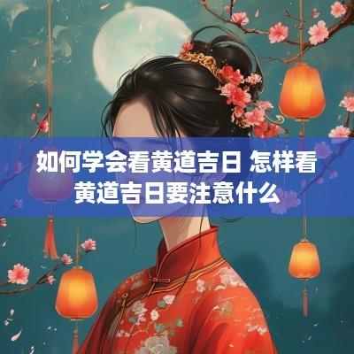 如何学会看黄道吉日 怎样看黄道吉日要注意什么