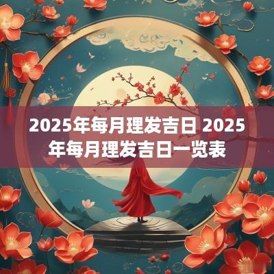 2025年每月理发吉日 2025年每月理发吉日一览表