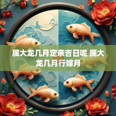 属大龙几月定亲吉日呢 属大龙几月行嫁月