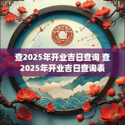 查2025年开业吉日查询 查2025年开业吉日查询表