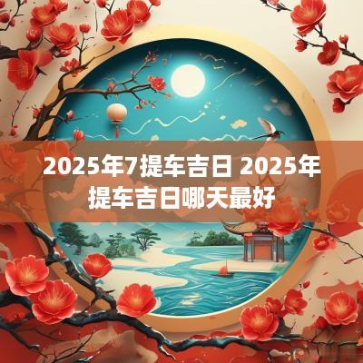 2025年7提车吉日 2025年提车吉日哪天最好