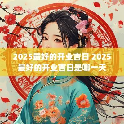 2025最好的开业吉日 2025最好的开业吉日是哪一天