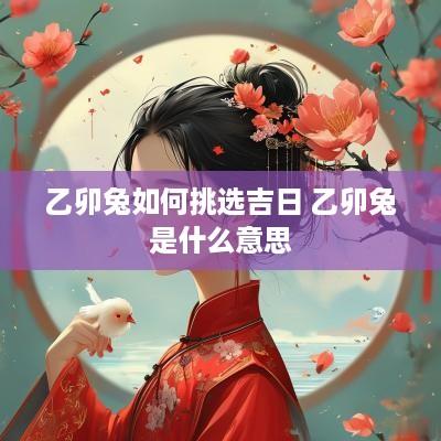 乙卯兔如何挑选吉日 乙卯兔是什么意思