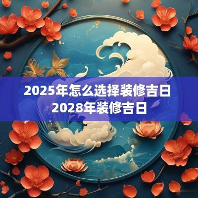 2025年怎么选择装修吉日 2028年装修吉日