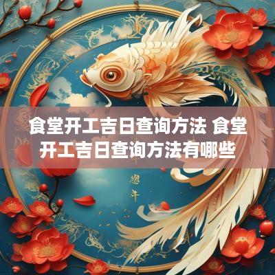 食堂开工吉日查询方法 食堂开工吉日查询方法有哪些