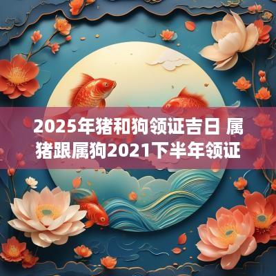 2025年猪和狗领证吉日 属猪跟属狗2025下半年领证