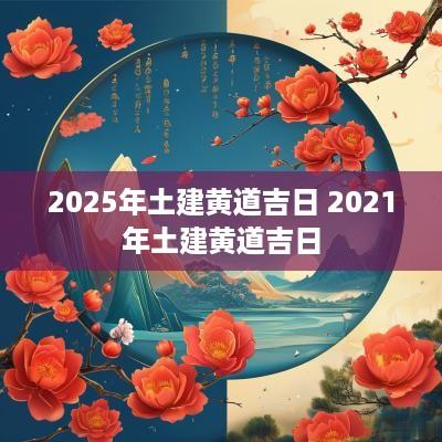 2025年土建黄道吉日 2025年土建黄道吉日