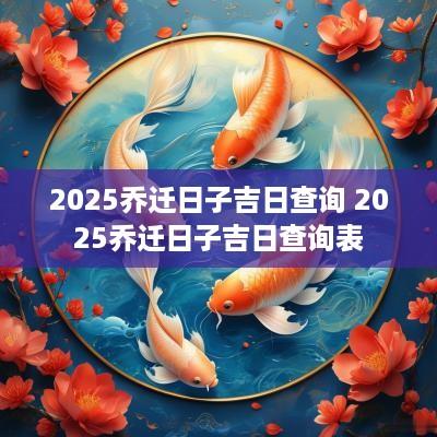 2025乔迁日子吉日查询 2025乔迁日子吉日查询表
