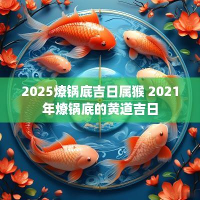 2025燎锅底吉日属猴 2025年燎锅底的黄道吉日