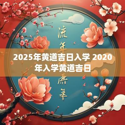 2025年黄道吉日入学 2025年入学黄道吉日