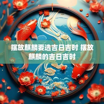 摆放麒麟要选吉日吉时 摆放麒麟的吉日吉时