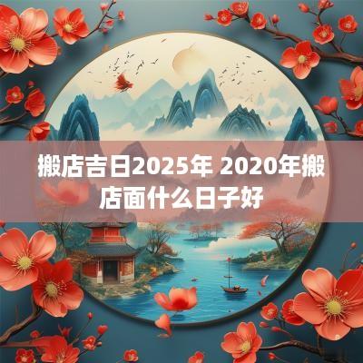 搬店吉日2025年 2025年搬店面什么日子好