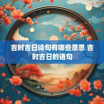 吉时吉日诗句有哪些意思 吉时吉日的语句