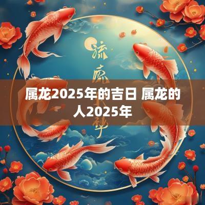 属龙2025年的吉日 属龙的人2025年