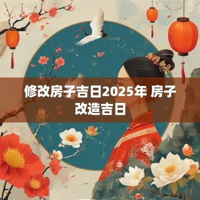 修改房子吉日2025年 房子改造吉日