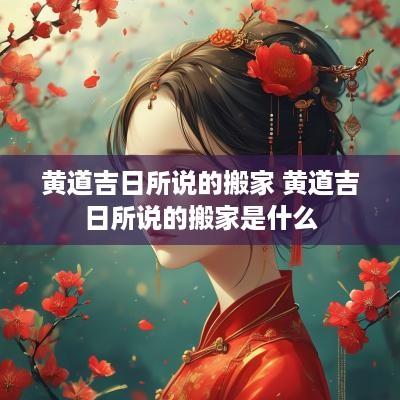 黄道吉日所说的搬家 黄道吉日所说的搬家是什么