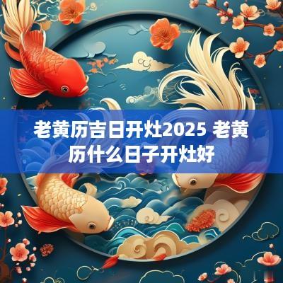 老黄历吉日开灶2025 老黄历什么日子开灶好