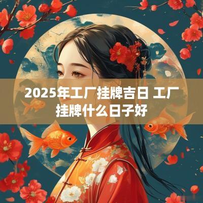 2025年工厂挂牌吉日 工厂挂牌什么日子好