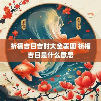祈福吉日吉时大全表图 祈福吉日是什么意思